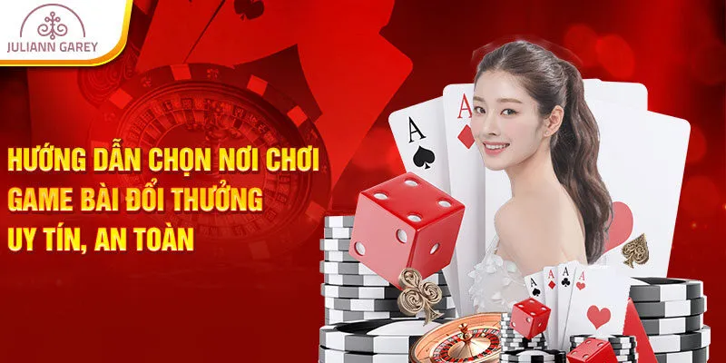 Hướng dẫn chọn nơi chơi game bài đổi thưởng uy tín, an toàn